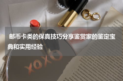  邮币卡类的保真技巧分享鉴赏家的鉴定宝典和实用经验