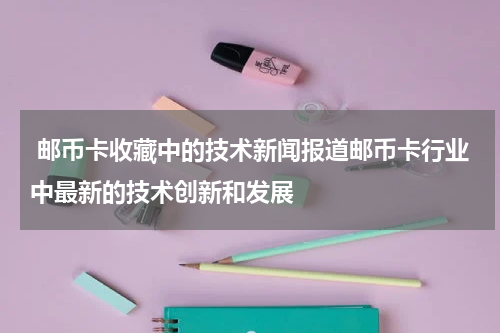  邮币卡收藏中的技术新闻报道邮币卡行业中最新的技术创新和发展