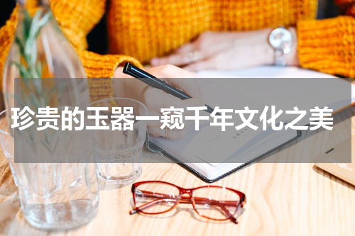  珍贵的玉器一窥千年文化之美