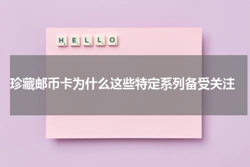  珍藏邮币卡为什么这些特定系列备受关注