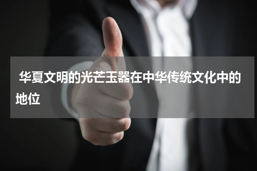  华夏文明的光芒玉器在中华传统文化中的地位
