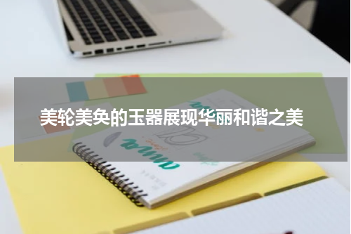  美轮美奂的玉器展现华丽和谐之美