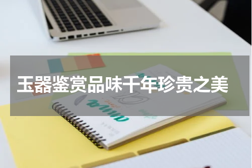  玉器鉴赏品味千年珍贵之美