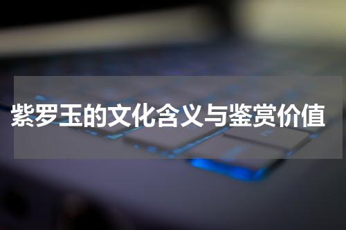  紫罗玉的文化含义与鉴赏价值