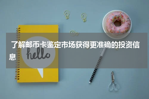  了解邮币卡鉴定市场获得更准确的投资信息