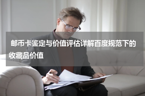  邮币卡鉴定与价值评估详解百度规范下的收藏品价值