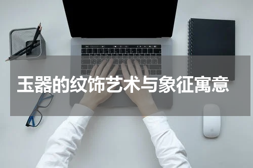  玉器的纹饰艺术与象征寓意