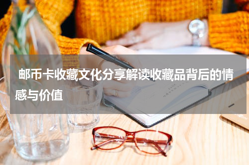  邮币卡收藏文化分享解读收藏品背后的情感与价值