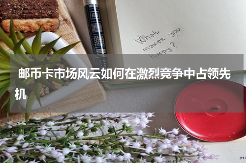  邮币卡市场风云如何在激烈竞争中占领先机