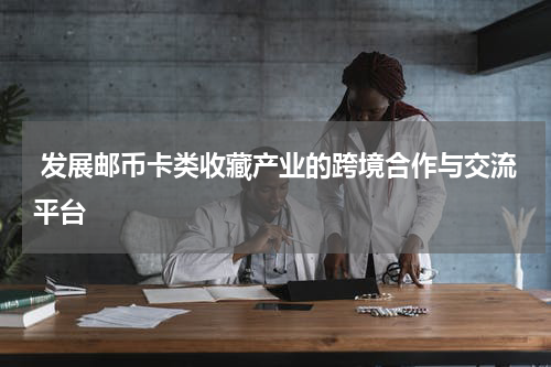  发展邮币卡类收藏产业的跨境合作与交流平台