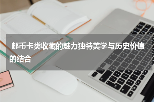  邮币卡类收藏的魅力独特美学与历史价值的结合