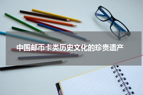  中国邮币卡类历史文化的珍贵遗产