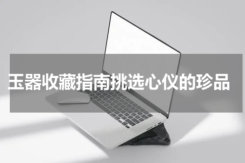  玉器收藏指南挑选心仪的珍品