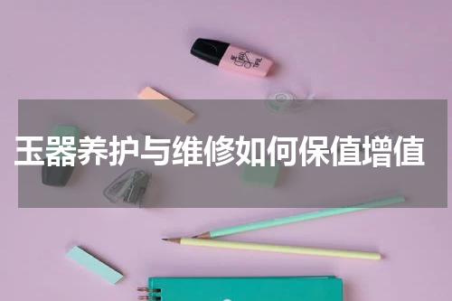  玉器养护与维修如何保值增值