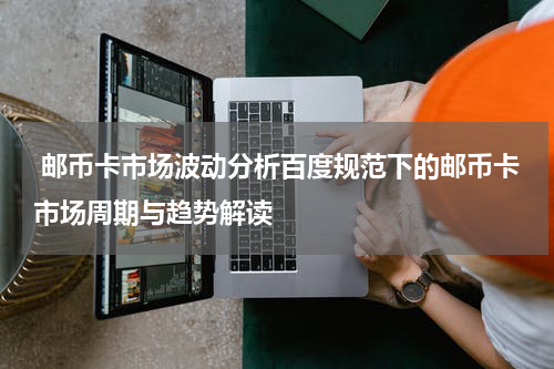  邮币卡市场波动分析百度规范下的邮币卡市场周期与趋势解读