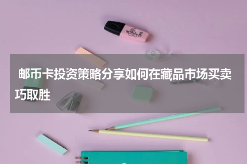  邮币卡投资策略分享如何在藏品市场买卖巧取胜