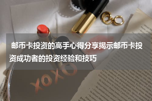  邮币卡投资的高手心得分享揭示邮币卡投资成功者的投资经验和技巧