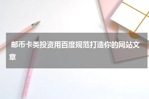  邮币卡类投资用百度规范打造你的网站文章