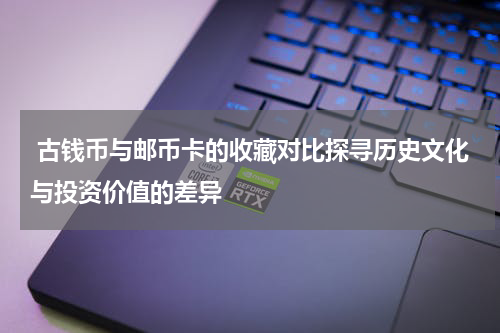  古钱币与邮币卡的收藏对比探寻历史文化与投资价值的差异