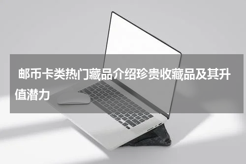  邮币卡类热门藏品介绍珍贵收藏品及其升值潜力