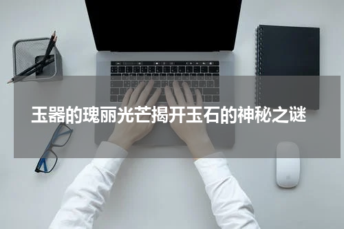  玉器的瑰丽光芒揭开玉石的神秘之谜