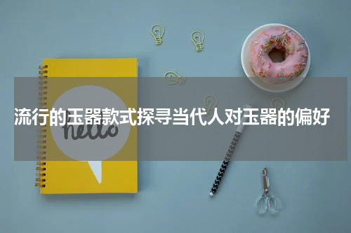 流行的玉器款式探寻当代人对玉器的偏好