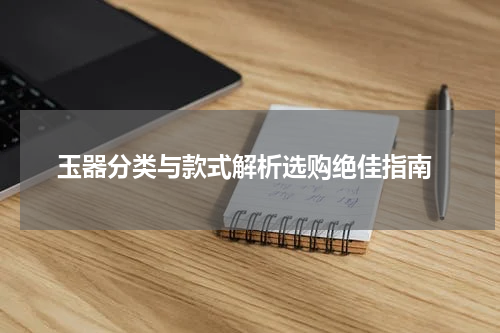  玉器分类与款式解析选购绝佳指南