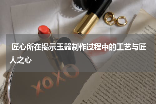  匠心所在揭示玉器制作过程中的工艺与匠人之心