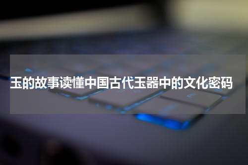  玉的故事读懂中国古代玉器中的文化密码