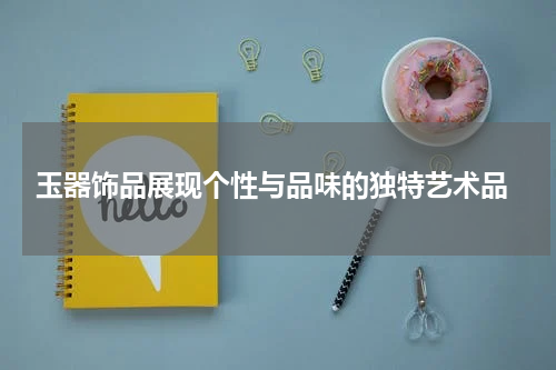  玉器饰品展现个性与品味的独特艺术品