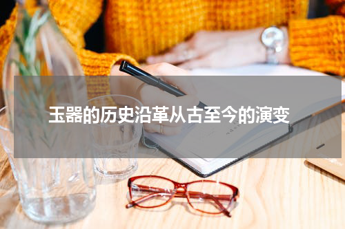  玉器的历史沿革从古至今的演变
