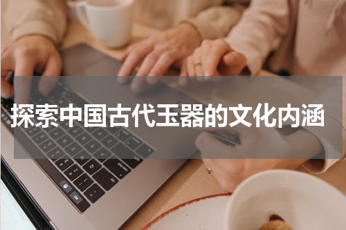  探索中国古代玉器的文化内涵