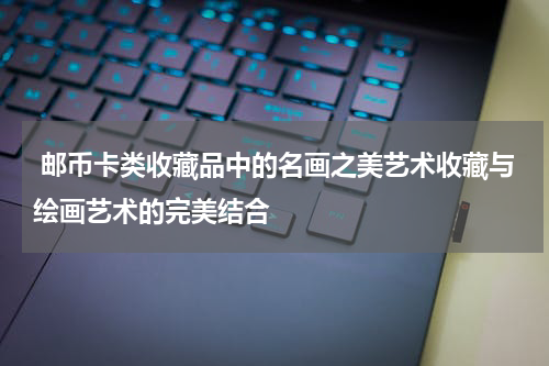  邮币卡类收藏品中的名画之美艺术收藏与绘画艺术的完美结合