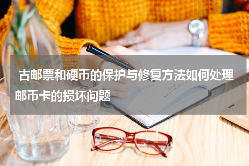  古邮票和硬币的保护与修复方法如何处理邮币卡的损坏问题