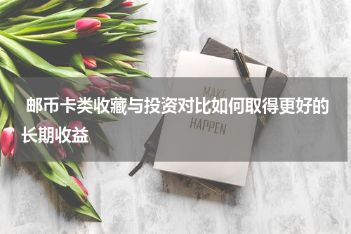  邮币卡类收藏与投资对比如何取得更好的长期收益