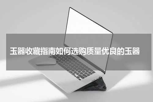  玉器收藏指南如何选购质量优良的玉器