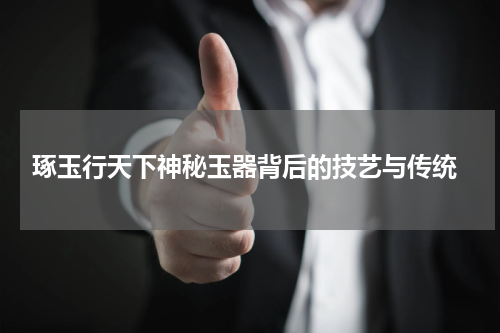  琢玉行天下神秘玉器背后的技艺与传统