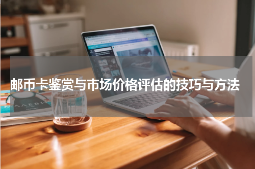  邮币卡鉴赏与市场价格评估的技巧与方法