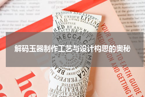 解码玉器制作工艺与设计构思的奥秘