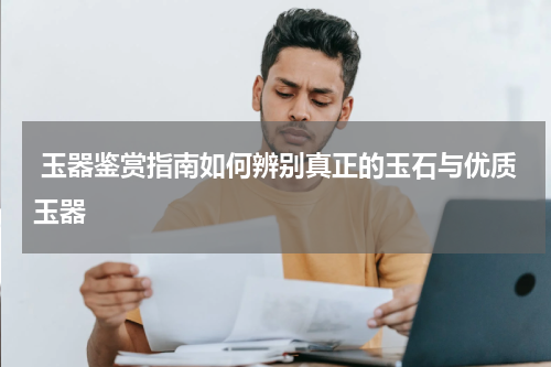  玉器鉴赏指南如何辨别真正的玉石与优质玉器