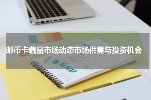  邮币卡藏品市场动态市场供需与投资机会
