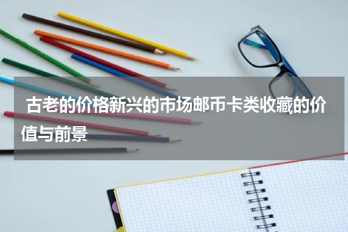  古老的价格新兴的市场邮币卡类收藏的价值与前景