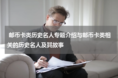  邮币卡类历史名人专题介绍与邮币卡类相关的历史名人及其故事