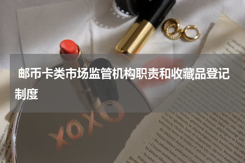  邮币卡类市场监管机构职责和收藏品登记制度