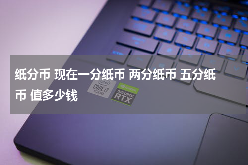 纸分币 现在一分纸币 两分纸币 五分纸币 值多少钱