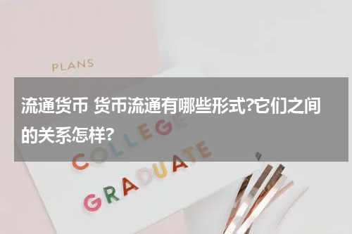 流通货币 货币流通有哪些形式?它们之间的关系怎样?