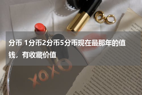 分币 1分币2分币5分币现在最那年的值钱，有收藏价值