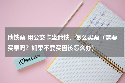 地铁票 用公交卡坐地铁，怎么买票（需要买票吗？如果不要买因该怎么办）