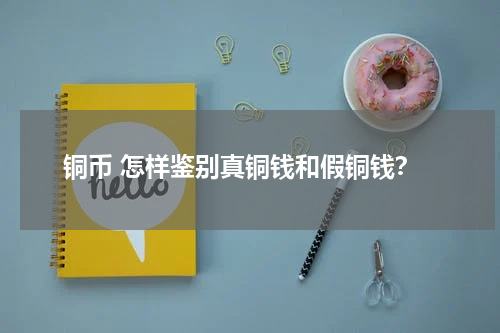 铜币 怎样鉴别真铜钱和假铜钱？