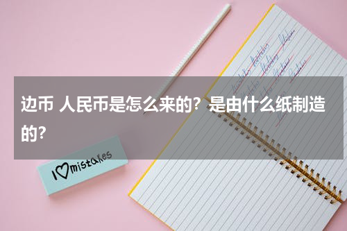 边币 人民币是怎么来的？是由什么纸制造的？